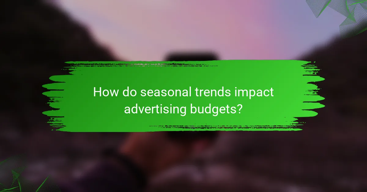 How do seasonal trends impact advertising budgets?